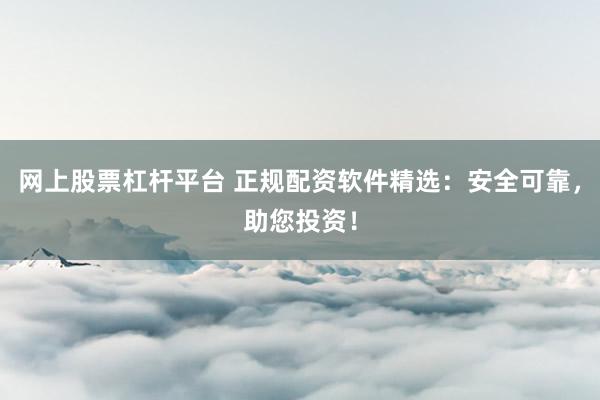 网上股票杠杆平台 正规配资软件精选：安全可靠，助您投资！