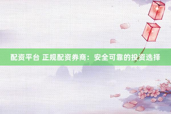 配资平台 正规配资券商：安全可靠的投资选择