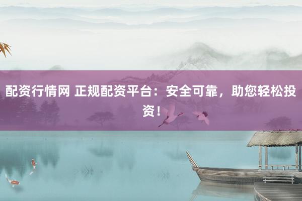 配资行情网 正规配资平台：安全可靠，助您轻松投资！