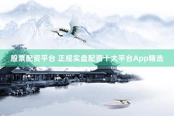 股票配资平台 正规实盘配资十大平台App精选