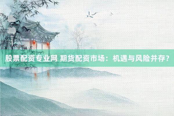 股票配资专业网 期货配资市场：机遇与风险并存？
