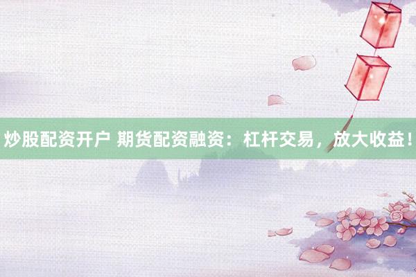 炒股配资开户 期货配资融资：杠杆交易，放大收益！