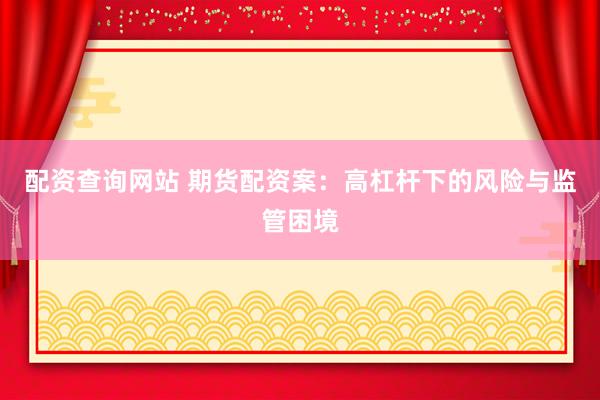 配资查询网站 期货配资案：高杠杆下的风险与监管困境