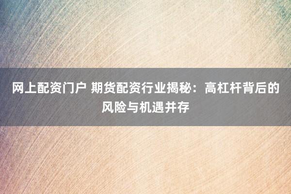 网上配资门户 期货配资行业揭秘：高杠杆背后的风险与机遇并存