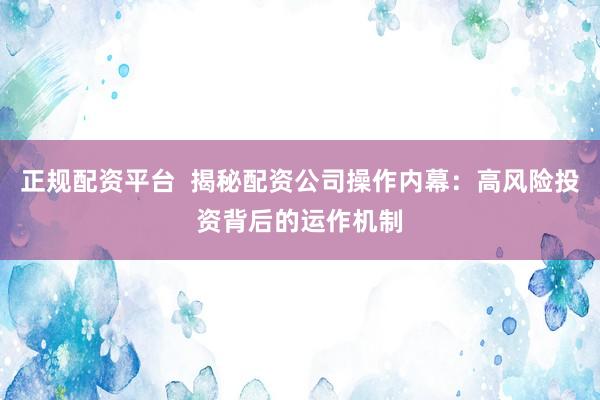正规配资平台  揭秘配资公司操作内幕：高风险投资背后的运作机制