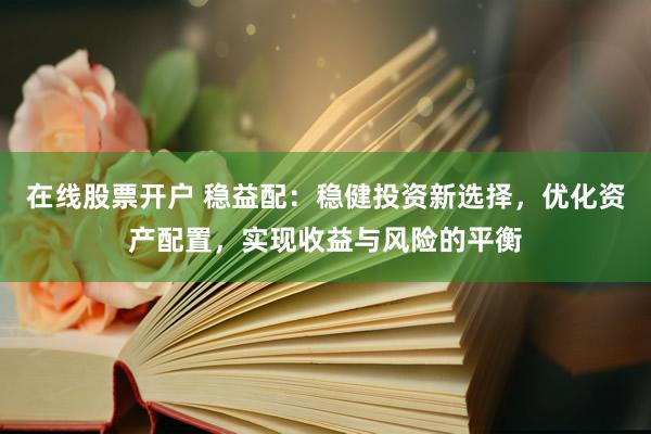 在线股票开户 稳益配：稳健投资新选择，优化资产配置，实现收益与风险的平衡