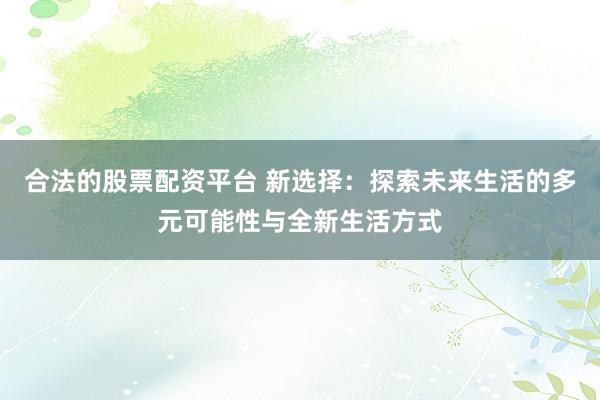 合法的股票配资平台 新选择：探索未来生活的多元可能性与全新生活方式