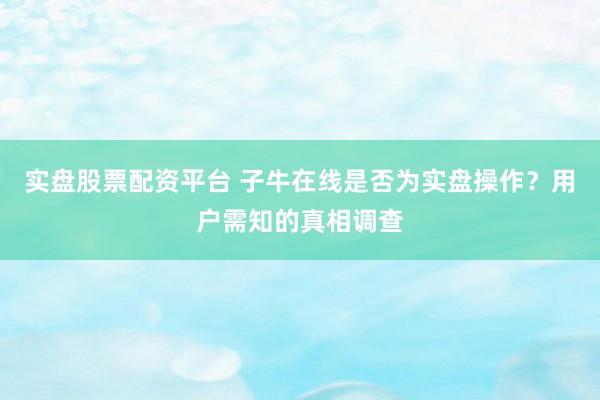 实盘股票配资平台 子牛在线是否为实盘操作？用户需知的真相调查