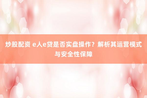 炒股配资 e人e贷是否实盘操作？解析其运营模式与安全性保障