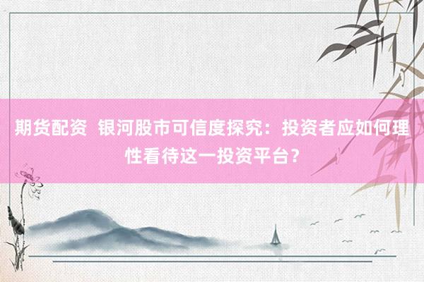 期货配资  银河股市可信度探究：投资者应如何理性看待这一投资平台？