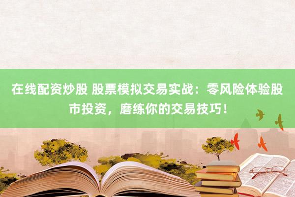 在线配资炒股 股票模拟交易实战：零风险体验股市投资，磨练你的交易技巧！