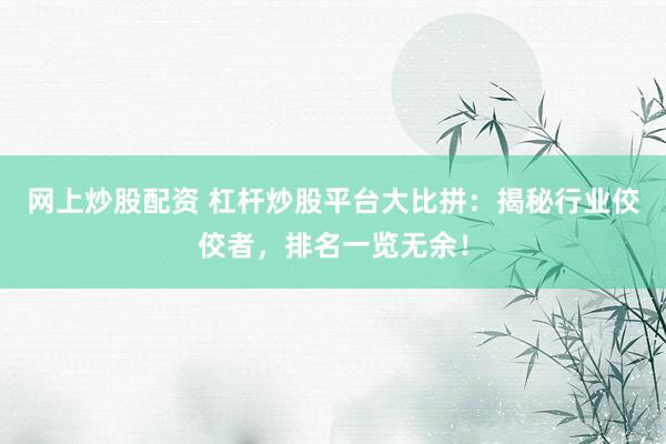 网上炒股配资 杠杆炒股平台大比拼：揭秘行业佼佼者，排名一览无余！