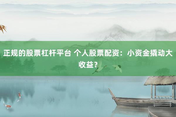 正规的股票杠杆平台 个人股票配资：小资金撬动大收益？