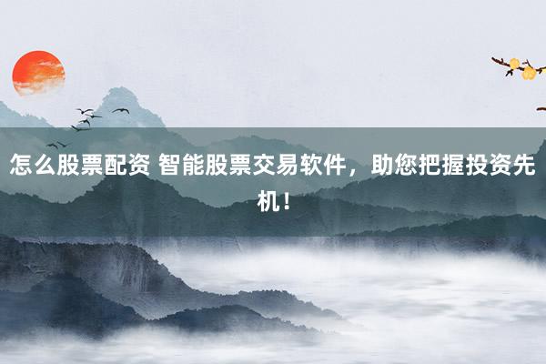 怎么股票配资 智能股票交易软件，助您把握投资先机！