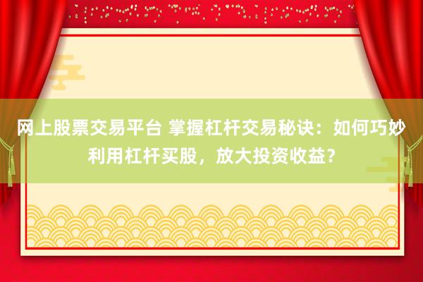 网上股票交易平台 掌握杠杆交易秘诀：如何巧妙利用杠杆买股，放大投资收益？