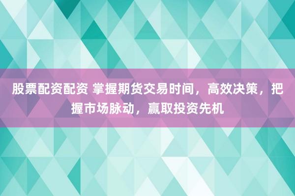 股票配资配资 掌握期货交易时间，高效决策，把握市场脉动，赢取投资先机