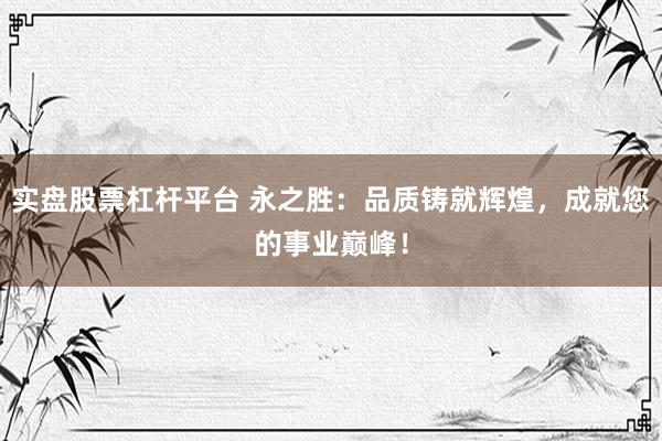实盘股票杠杆平台 永之胜：品质铸就辉煌，成就您的事业巅峰！