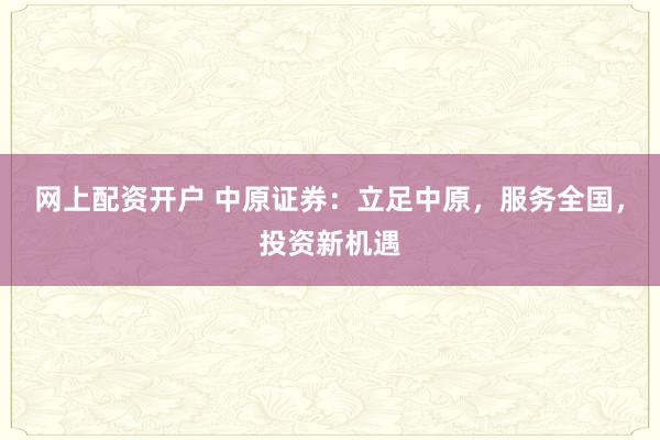 网上配资开户 中原证券：立足中原，服务全国，投资新机遇