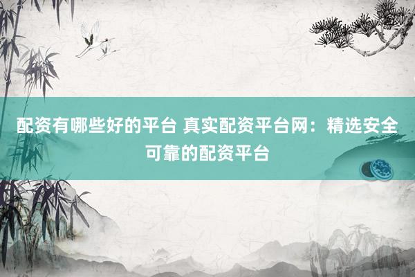 配资有哪些好的平台 真实配资平台网：精选安全可靠的配资平台