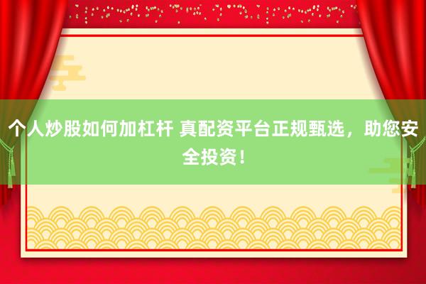 个人炒股如何加杠杆 真配资平台正规甄选，助您安全投资！