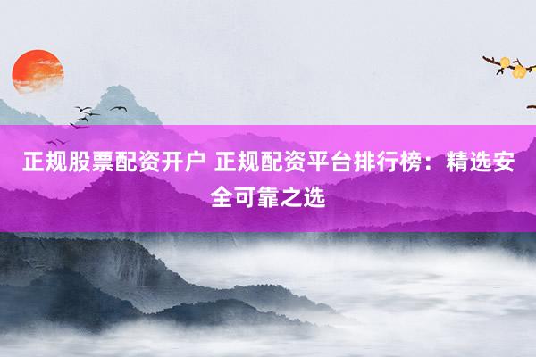 正规股票配资开户 正规配资平台排行榜：精选安全可靠之选