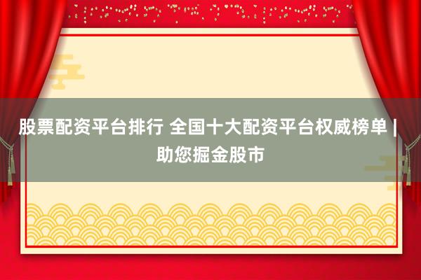 股票配资平台排行 全国十大配资平台权威榜单 | 助您掘金股市