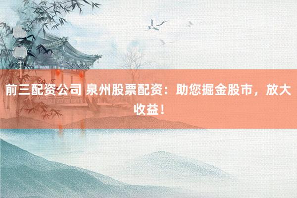 前三配资公司 泉州股票配资：助您掘金股市，放大收益！