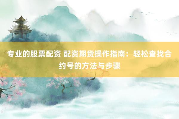 专业的股票配资 配资期货操作指南：轻松查找合约号的方法与步骤