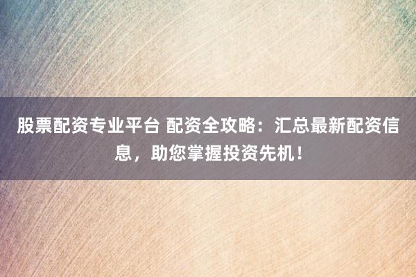 股票配资专业平台 配资全攻略：汇总最新配资信息，助您掌握投资先机！