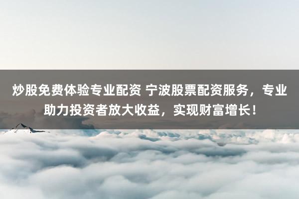 炒股免费体验专业配资 宁波股票配资服务，专业助力投资者放大收益，实现财富增长！