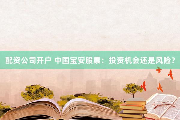 配资公司开户 中国宝安股票：投资机会还是风险？