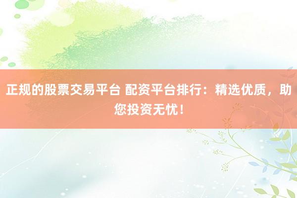 正规的股票交易平台 配资平台排行：精选优质，助您投资无忧！