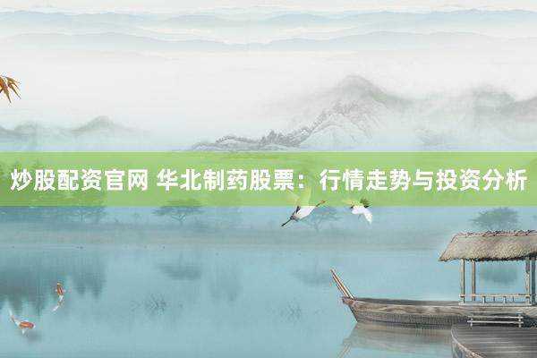 炒股配资官网 华北制药股票：行情走势与投资分析