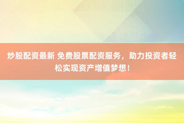 炒股配资最新 免费股票配资服务，助力投资者轻松实现资产增值梦想！