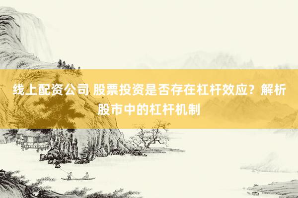 线上配资公司 股票投资是否存在杠杆效应？解析股市中的杠杆机制