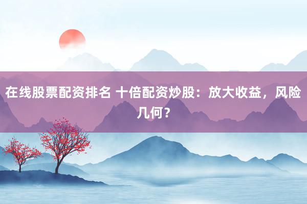 在线股票配资排名 十倍配资炒股：放大收益，风险几何？
