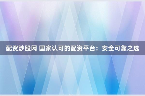 配资炒股网 国家认可的配资平台：安全可靠之选