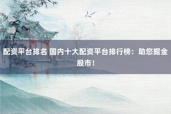 配资平台排名 国内十大配资平台排行榜：助您掘金股市！