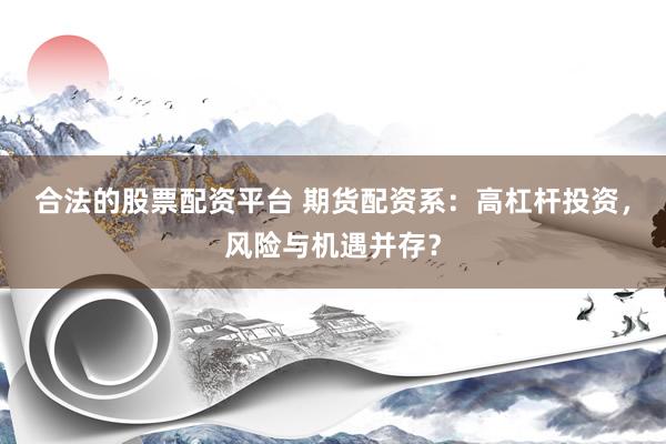 合法的股票配资平台 期货配资系：高杠杆投资，风险与机遇并存？