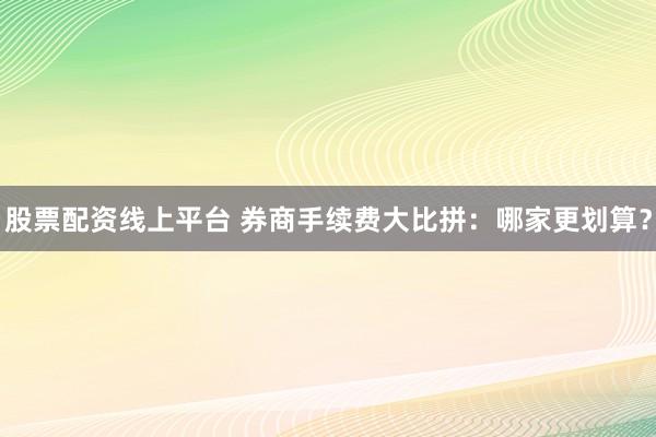 股票配资线上平台 券商手续费大比拼：哪家更划算？