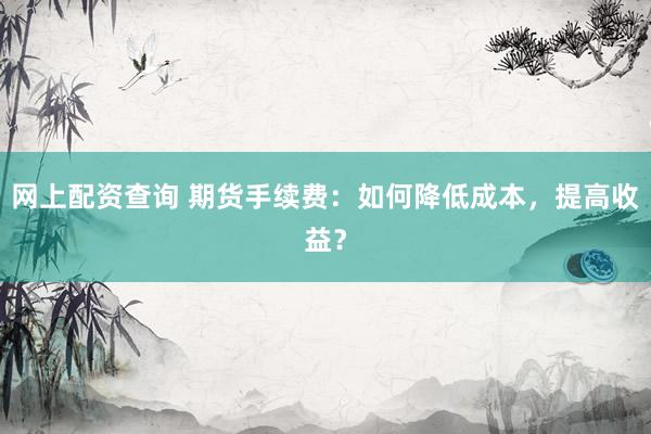 网上配资查询 期货手续费：如何降低成本，提高收益？