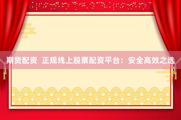 期货配资  正规线上股票配资平台：安全高效之选
