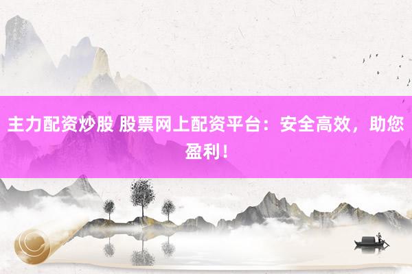 主力配资炒股 股票网上配资平台：安全高效，助您盈利！