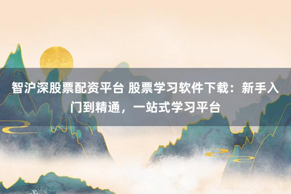 智沪深股票配资平台 股票学习软件下载：新手入门到精通，一站式学习平台