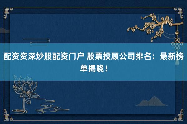 配资资深炒股配资门户 股票投顾公司排名：最新榜单揭晓！