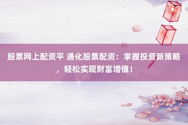 股票网上配资平 通化股票配资：掌握投资新策略，轻松实现财富增值！