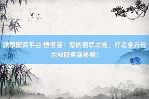 股票配资平台 恒信宝：您的信赖之选，打造全方位金融服务新体验！