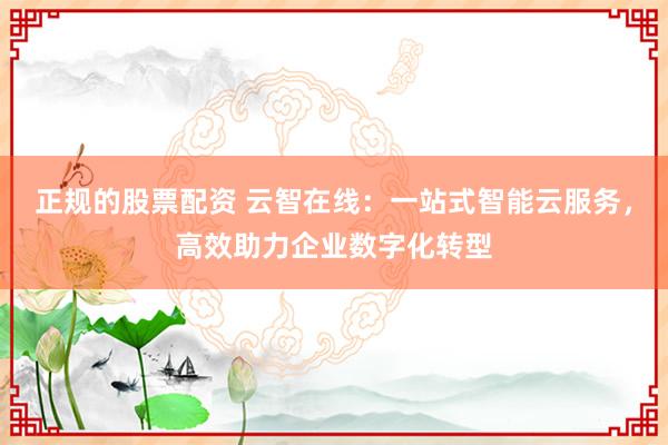 正规的股票配资 云智在线：一站式智能云服务，高效助力企业数字化转型