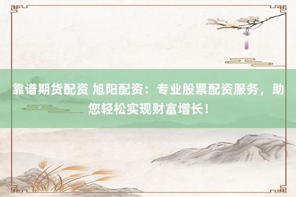 靠谱期货配资 旭阳配资：专业股票配资服务，助您轻松实现财富增长！