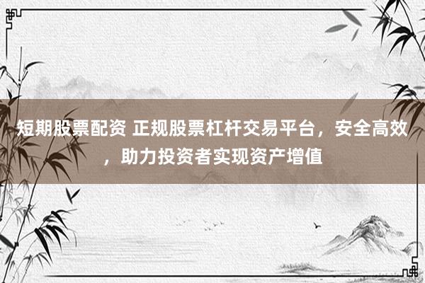短期股票配资 正规股票杠杆交易平台，安全高效，助力投资者实现资产增值